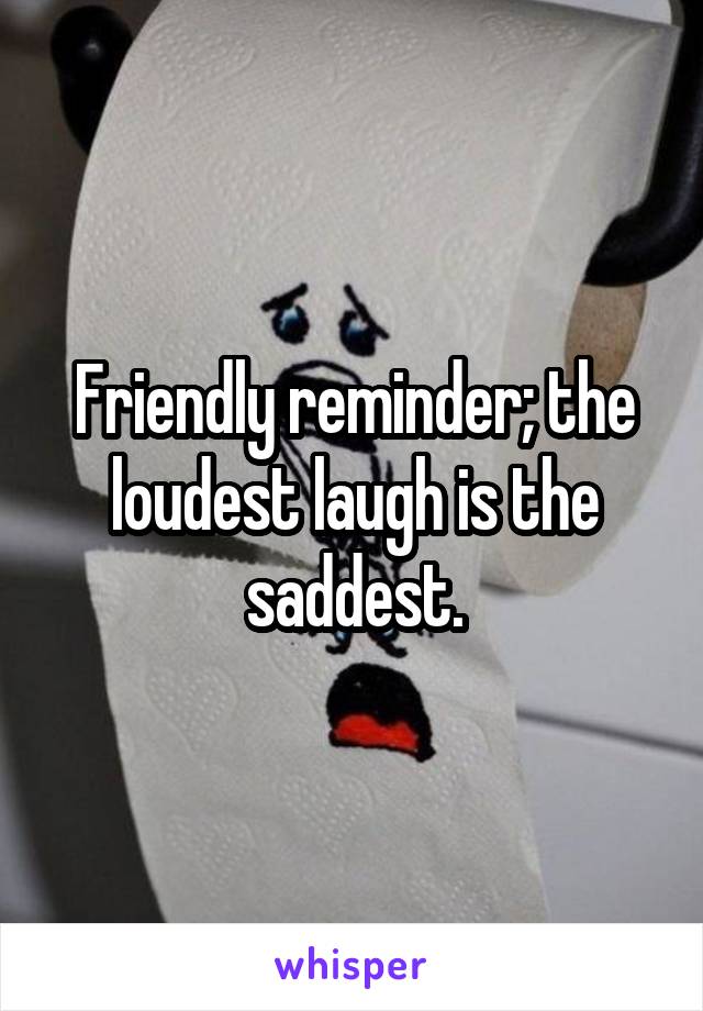 Friendly reminder; the loudest laugh is the saddest.