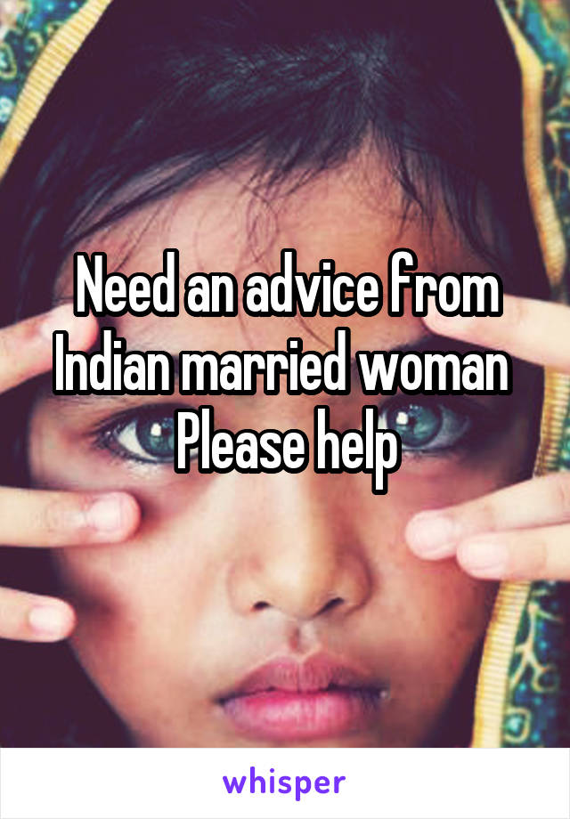 Need an advice from Indian married woman 
Please help
