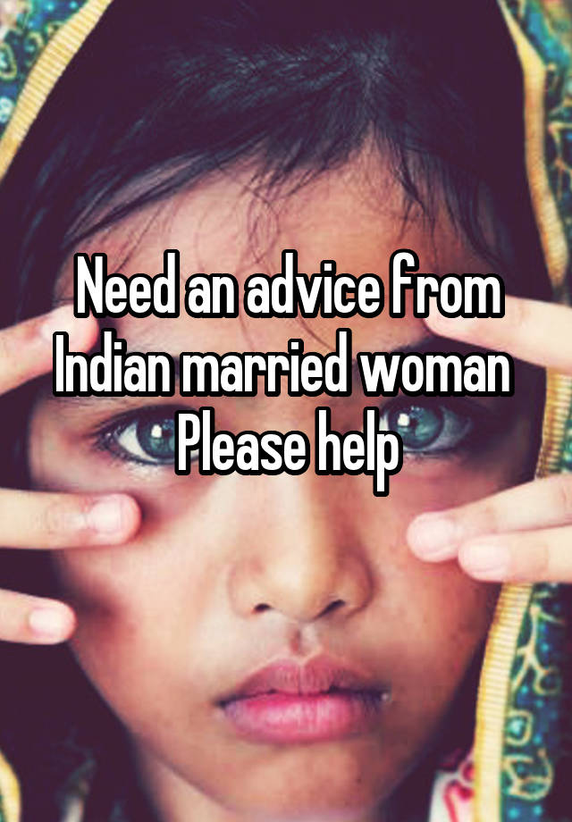 Need an advice from Indian married woman 
Please help
