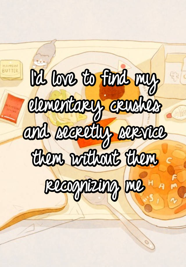 I'd love to find my elementary crushes and secretly service them without them recognizing me