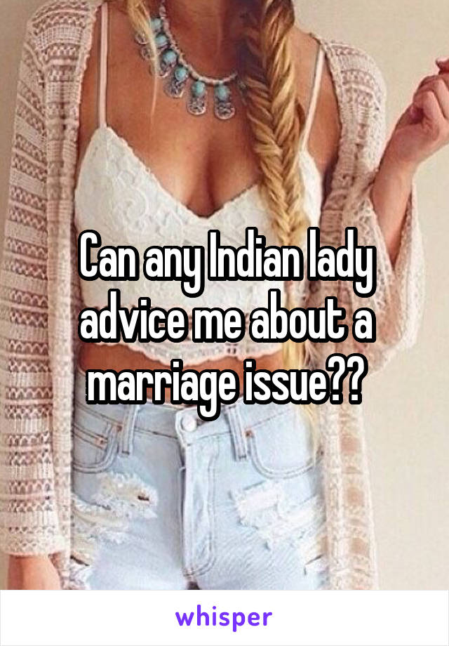 Can any Indian lady advice me about a marriage issue??