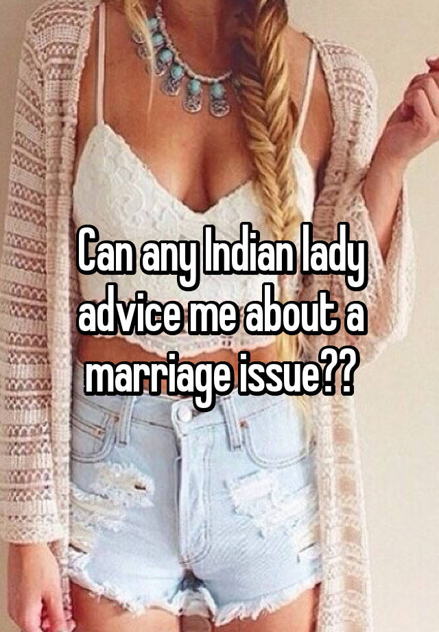 Can any Indian lady advice me about a marriage issue??