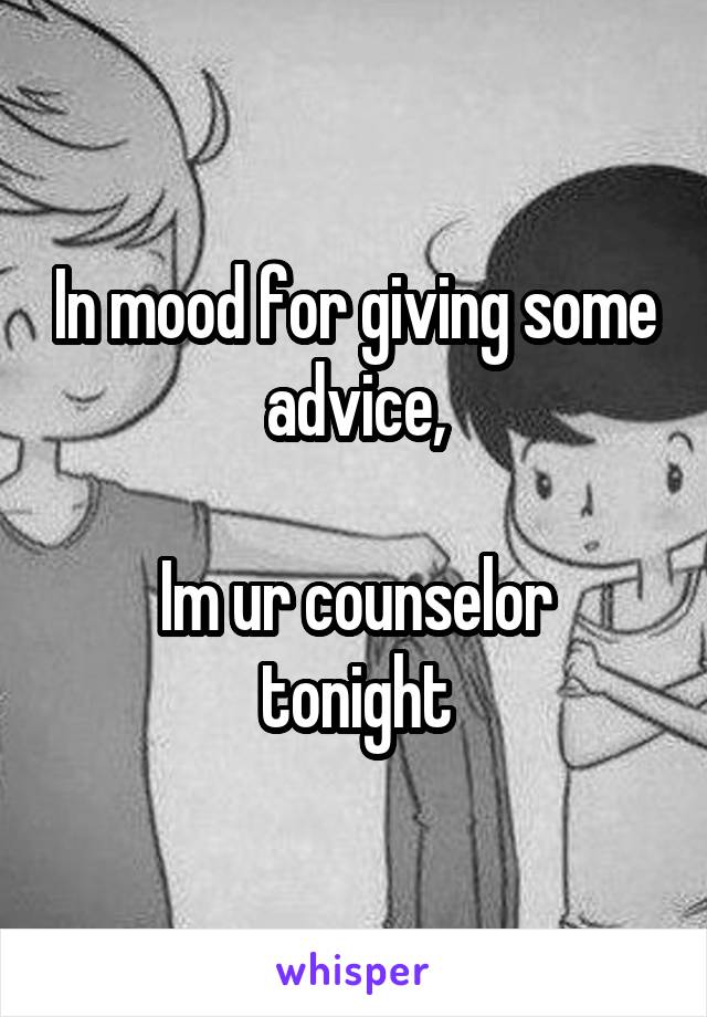 In mood for giving some advice,

Im ur counselor tonight