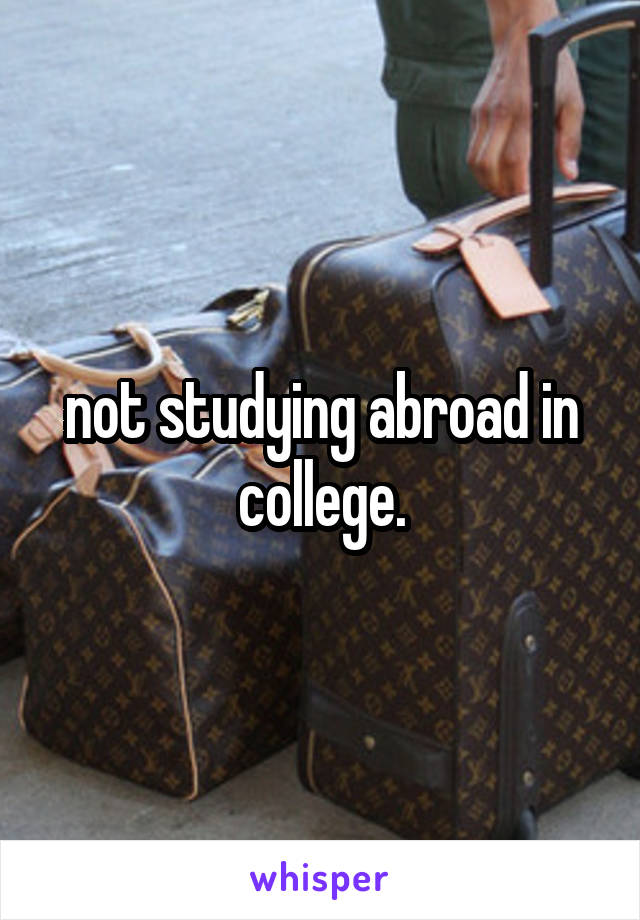 not studying abroad in college.