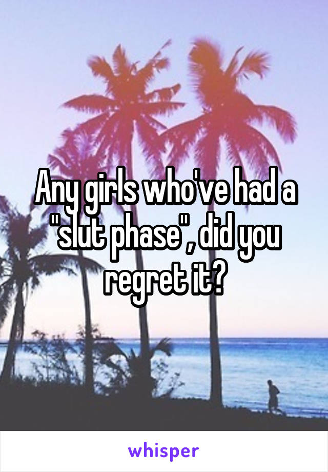 Any girls who've had a "slut phase", did you regret it?