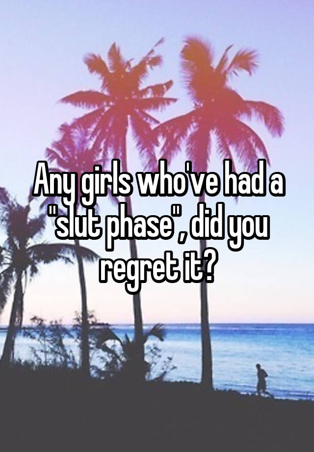 Any girls who've had a "slut phase", did you regret it?