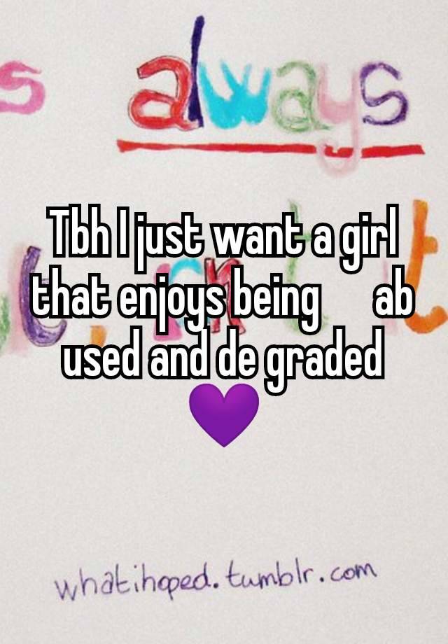 Tbh I just want a girl that enjoys being      ab used and de graded 💜