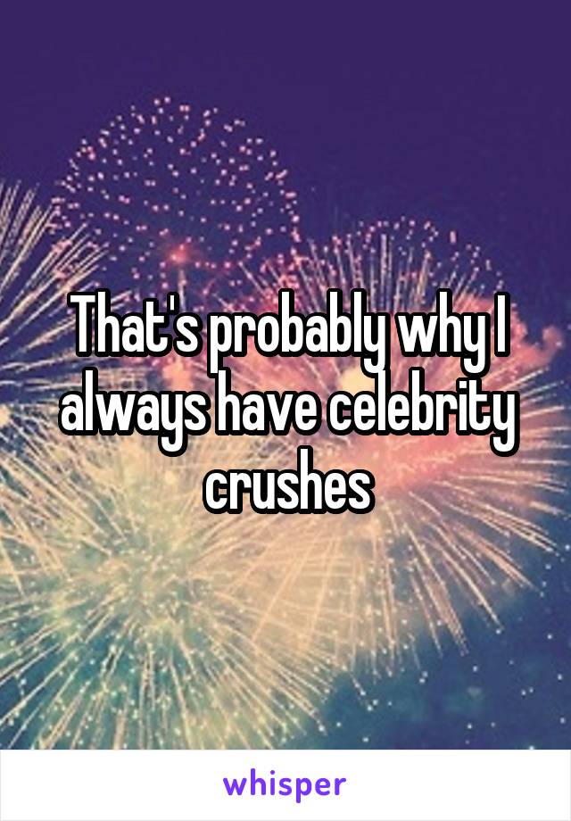 That's probably why I always have celebrity crushes