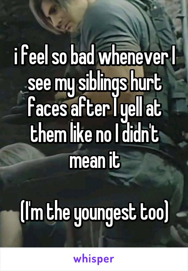 i feel so bad whenever I see my siblings hurt faces after I yell at them like no I didn't mean it

(I'm the youngest too)