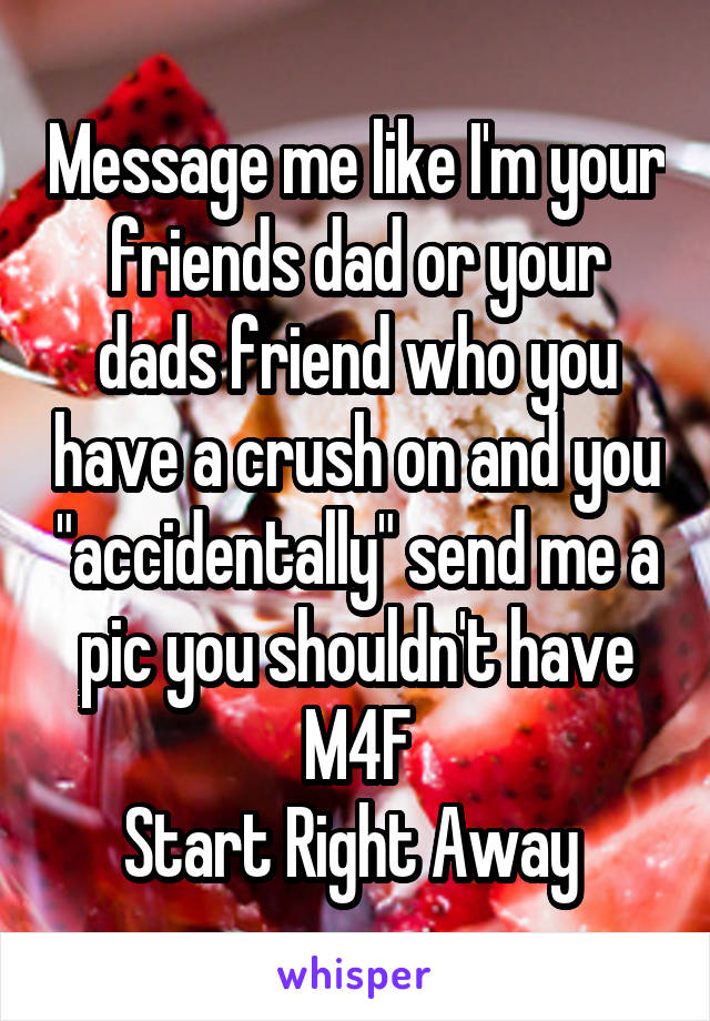 Message me like I'm your friends dad or your dads friend who you have a crush on and you "accidentally" send me a pic you shouldn't have
M4F
Start Right Away 