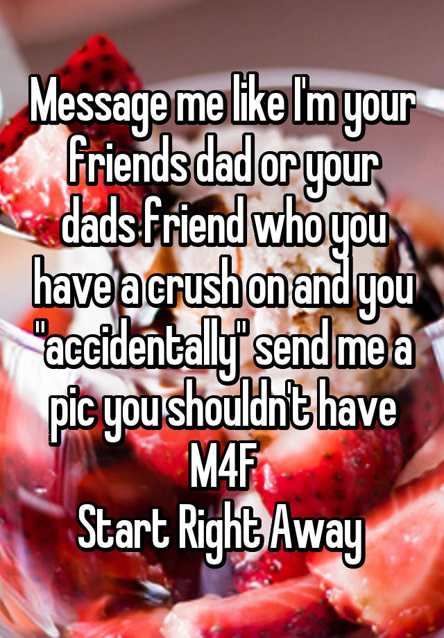 Message me like I'm your friends dad or your dads friend who you have a crush on and you "accidentally" send me a pic you shouldn't have
M4F
Start Right Away 