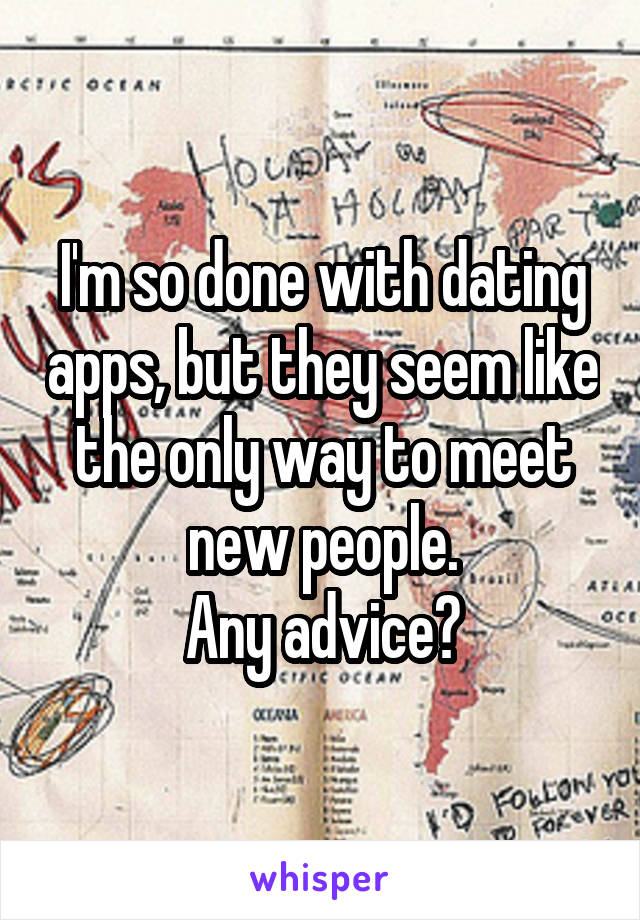 I'm so done with dating apps, but they seem like the only way to meet new people.
Any advice?