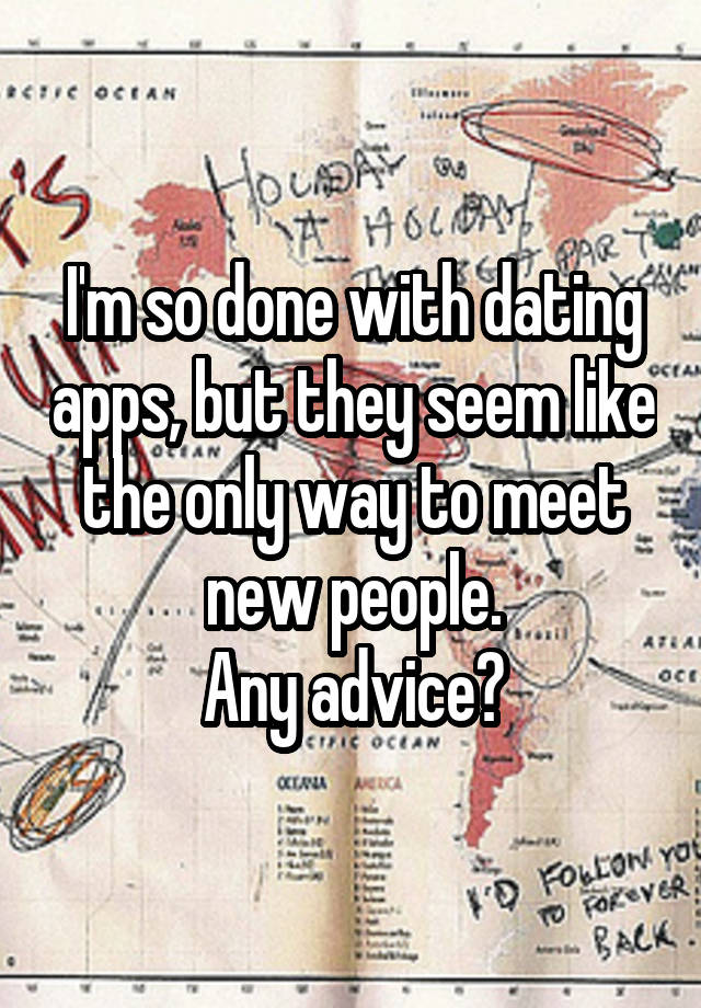 I'm so done with dating apps, but they seem like the only way to meet new people.
Any advice?