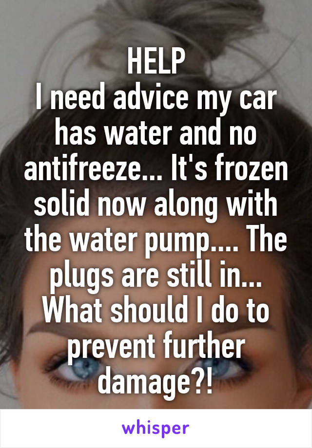 HELP
I need advice my car has water and no antifreeze... It's frozen solid now along with the water pump.... The plugs are still in... What should I do to prevent further damage?!