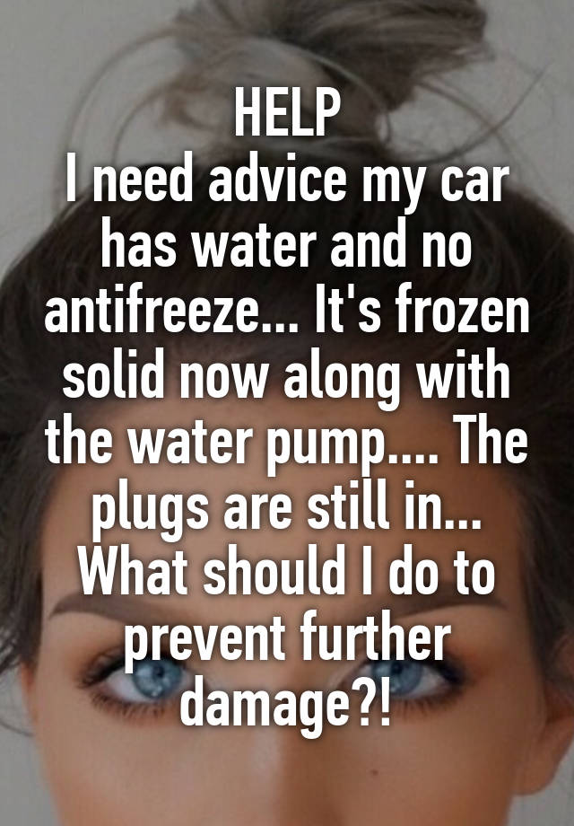 HELP
I need advice my car has water and no antifreeze... It's frozen solid now along with the water pump.... The plugs are still in... What should I do to prevent further damage?!