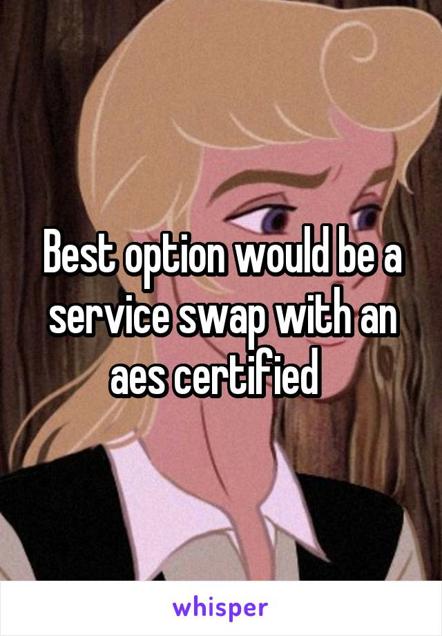 Best option would be a service swap with an aes certified  