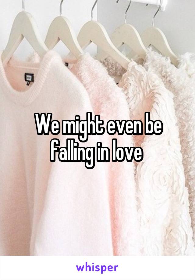 We might even be falling in love 