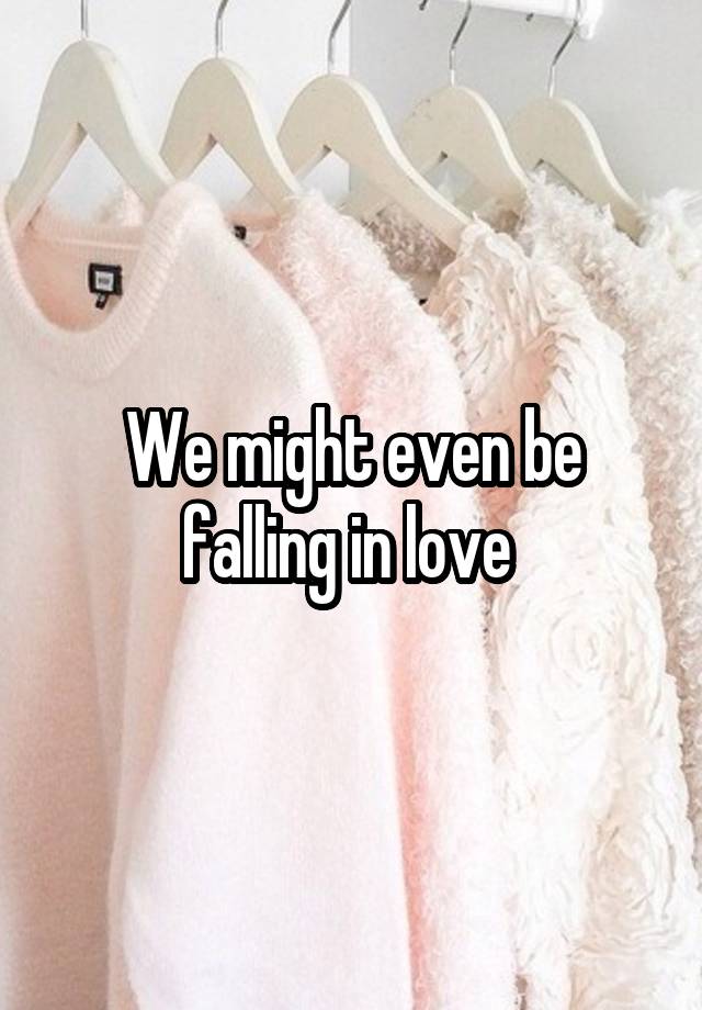 We might even be falling in love 