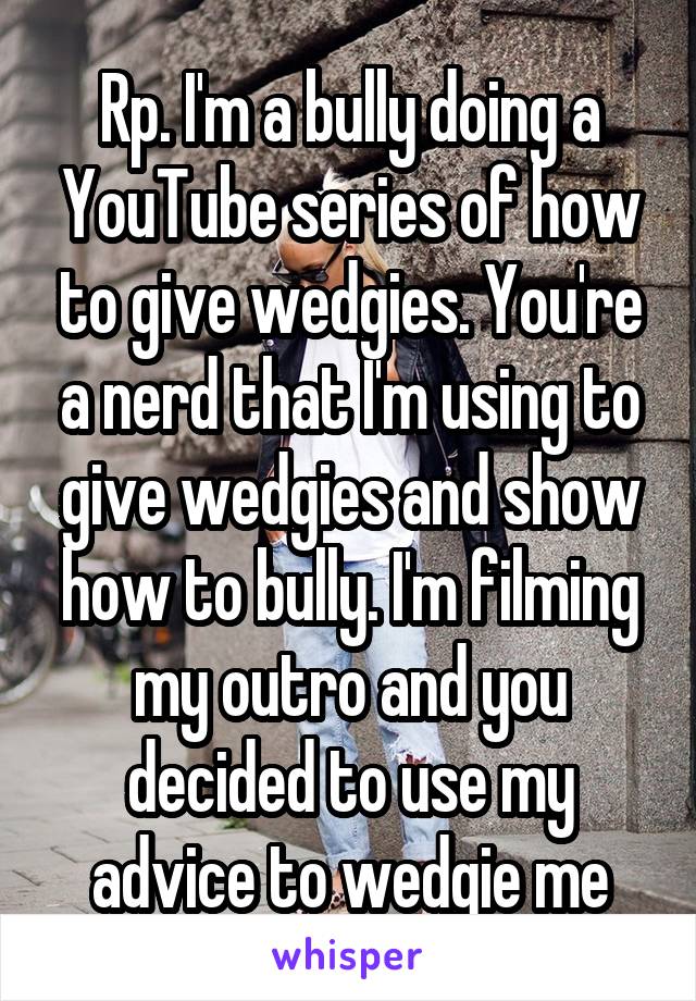 Rp. I'm a bully doing a YouTube series of how to give wedgies. You're a nerd that I'm using to give wedgies and show how to bully. I'm filming my outro and you decided to use my advice to wedgie me