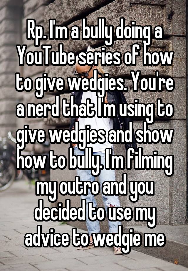 Rp. I'm a bully doing a YouTube series of how to give wedgies. You're a nerd that I'm using to give wedgies and show how to bully. I'm filming my outro and you decided to use my advice to wedgie me