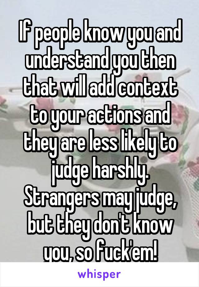 If people know you and understand you then that will add context to your actions and they are less likely to judge harshly.
Strangers may judge, but they don't know you, so fuck'em!