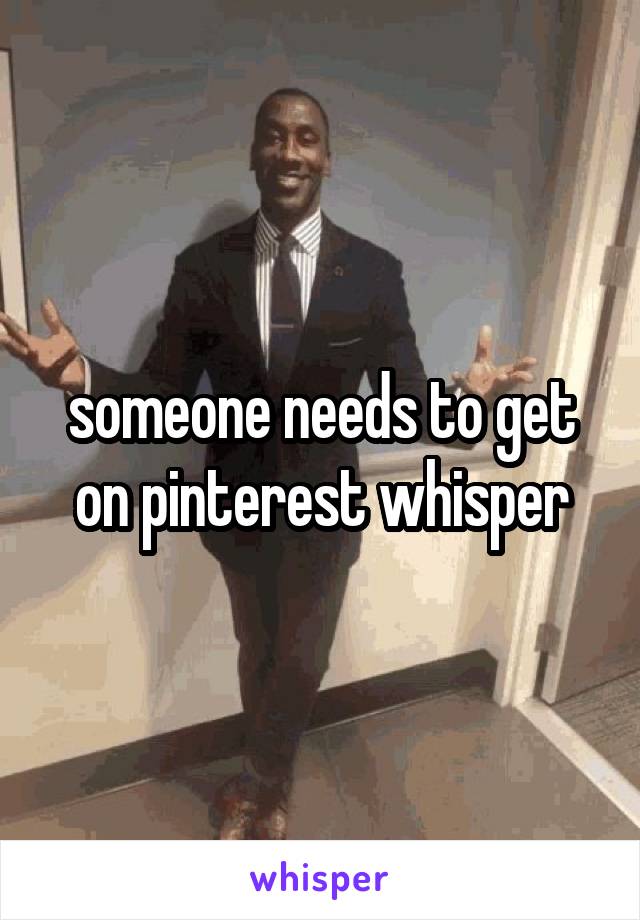 someone needs to get on pinterest whisper