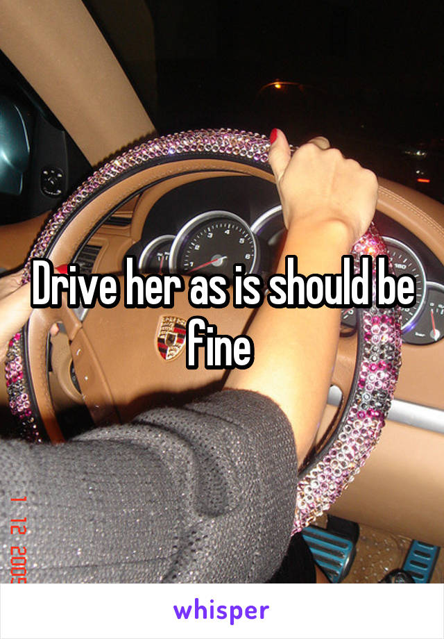 Drive her as is should be fine 