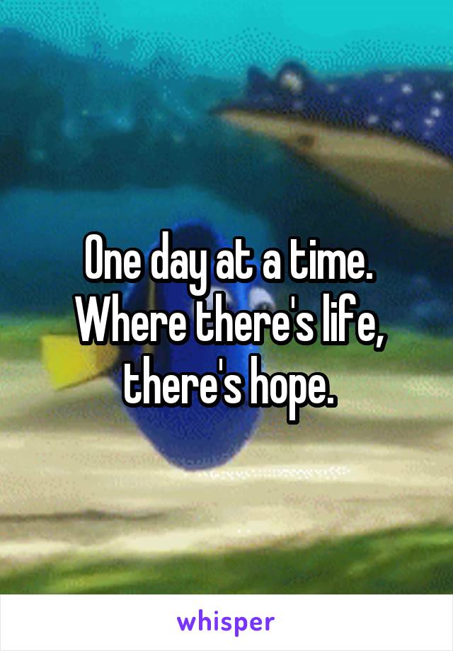 One day at a time. Where there's life, there's hope.