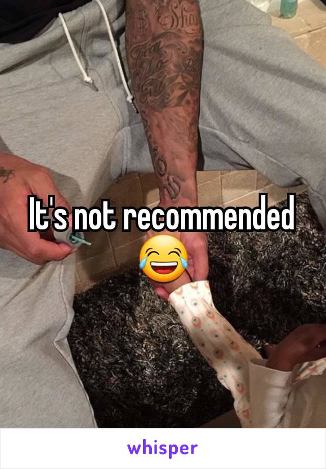 It's not recommended 😂