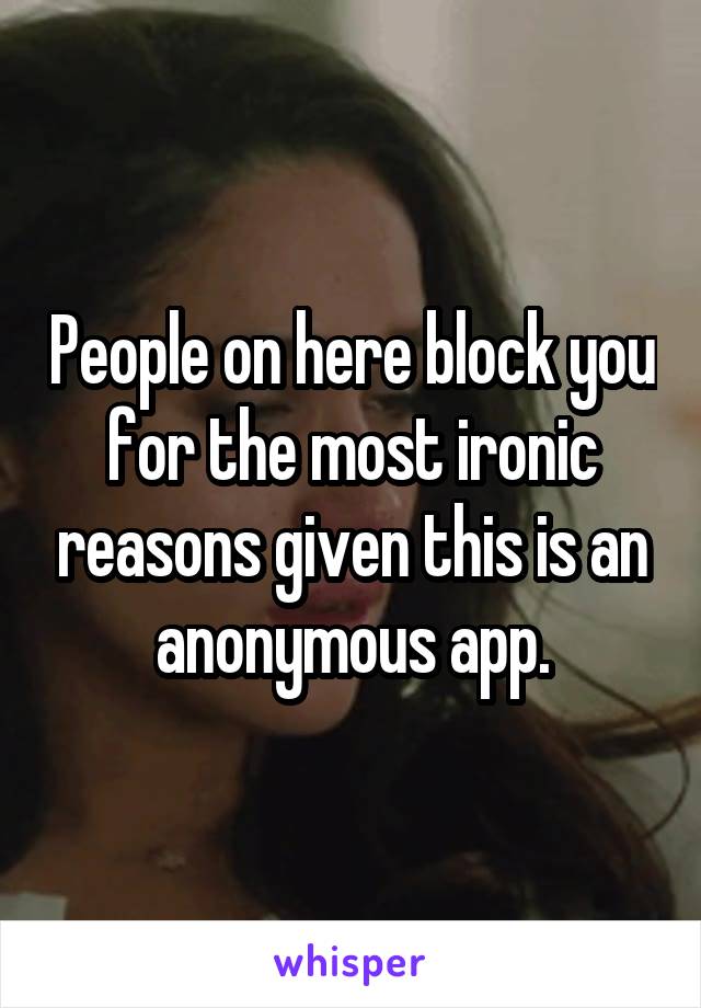 People on here block you for the most ironic reasons given this is an anonymous app.