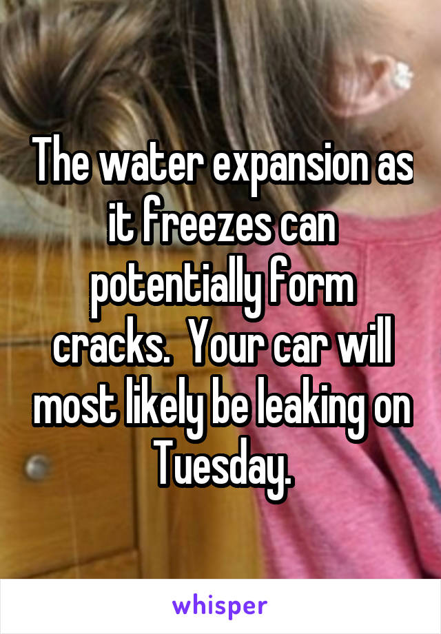 The water expansion as it freezes can potentially form cracks.  Your car will most likely be leaking on Tuesday.