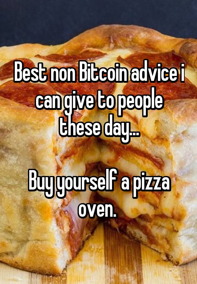 Best non Bitcoin advice i can give to people these day...

Buy yourself a pizza oven. 