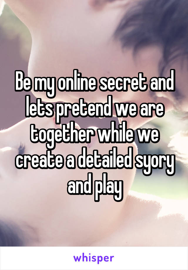 Be my online secret and lets pretend we are together while we create a detailed syory and play