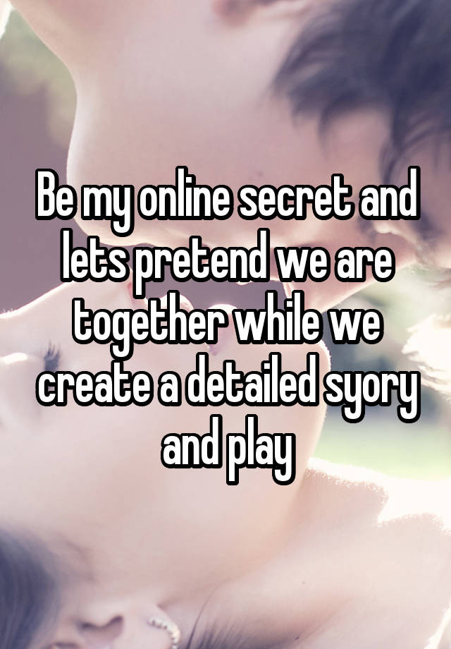 Be my online secret and lets pretend we are together while we create a detailed syory and play