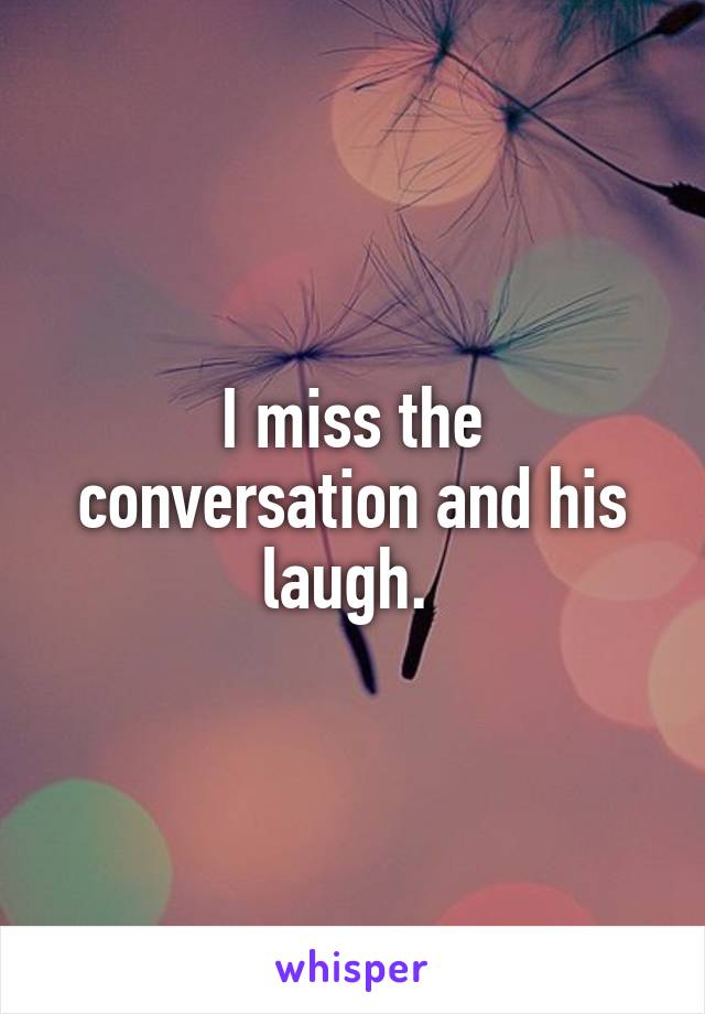 I miss the conversation and his laugh. 