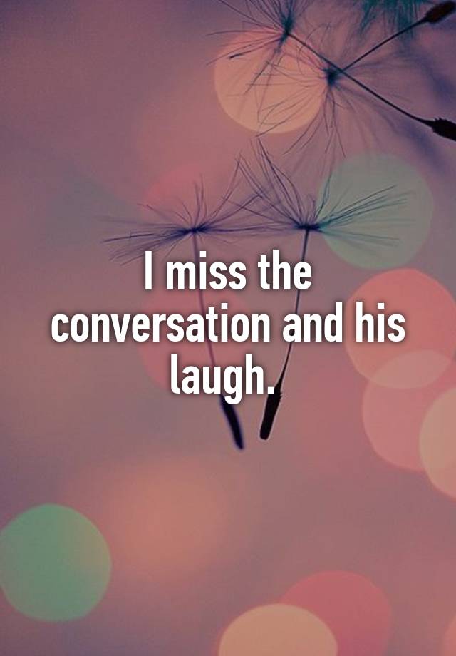 I miss the conversation and his laugh. 