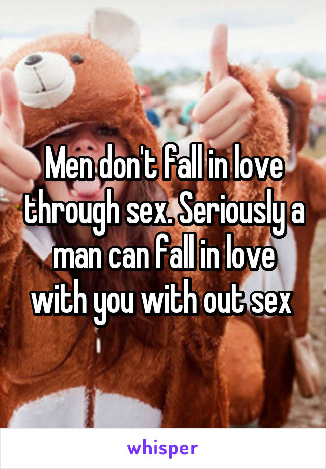 Men don't fall in love through sex. Seriously a man can fall in love with you with out sex 