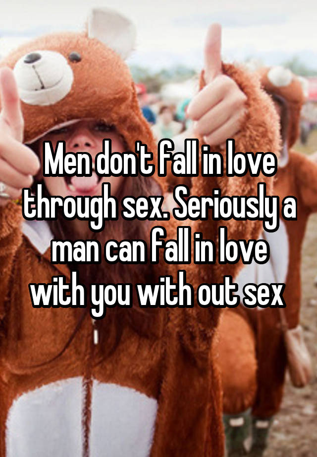 Men don't fall in love through sex. Seriously a man can fall in love with you with out sex 