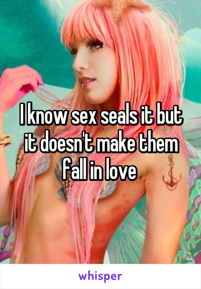 I know sex seals it but it doesn't make them fall in love 