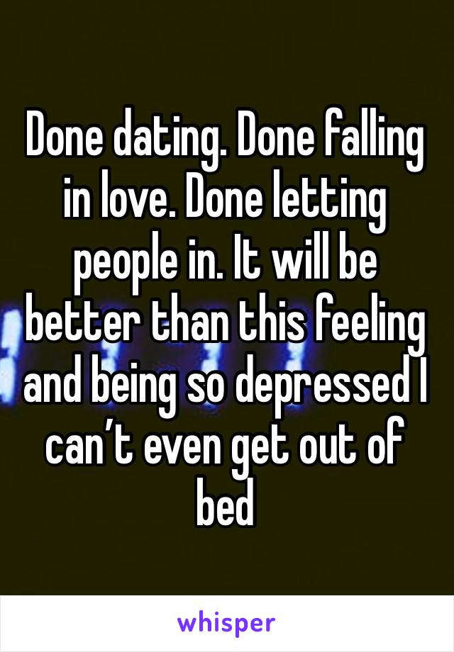 Done dating. Done falling in love. Done letting people in. It will be better than this feeling and being so depressed I can’t even get out of bed