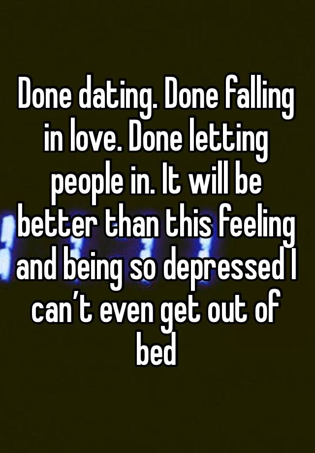 Done dating. Done falling in love. Done letting people in. It will be better than this feeling and being so depressed I can’t even get out of bed