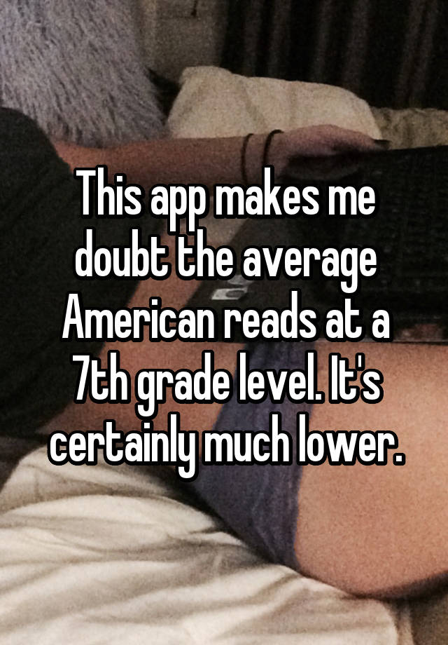 This app makes me doubt the average American reads at a 7th grade level. It's certainly much lower.