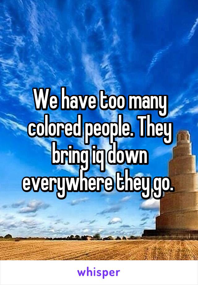 We have too many colored people. They bring iq down everywhere they go. 