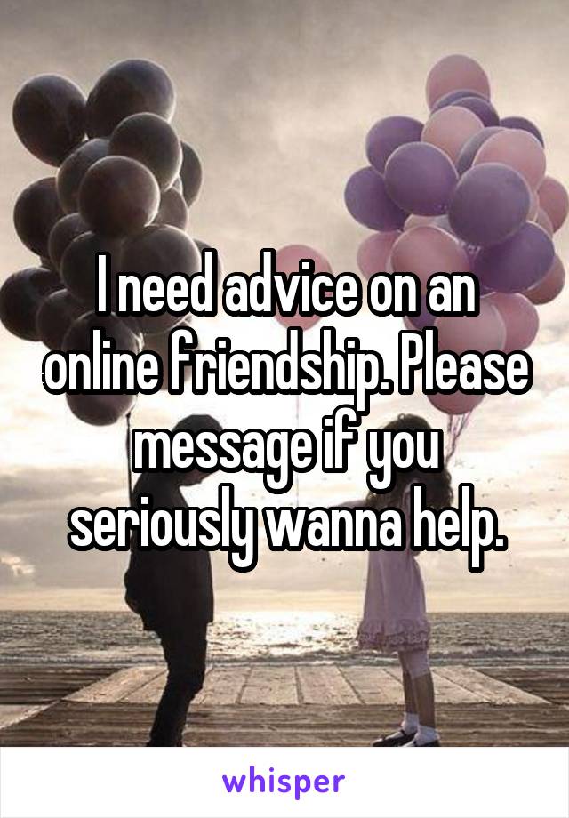 I need advice on an online friendship. Please message if you seriously wanna help.