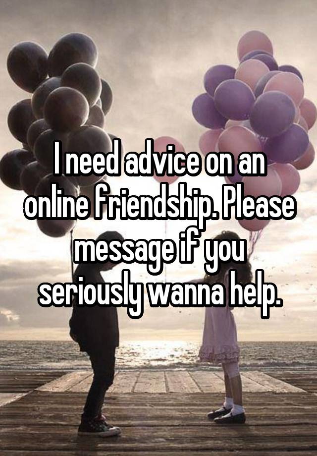 I need advice on an online friendship. Please message if you seriously wanna help.