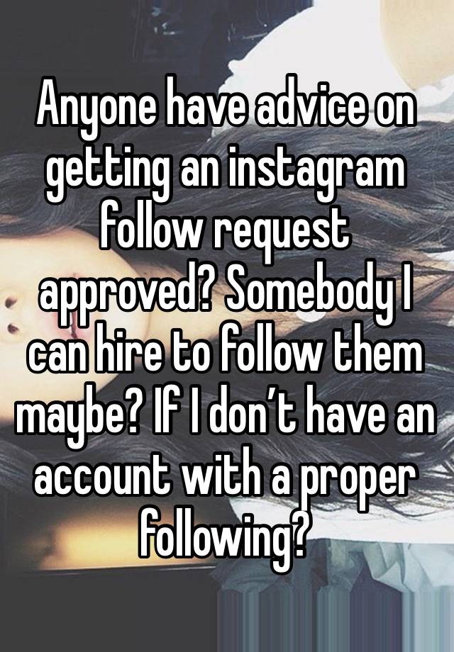 Anyone have advice on getting an instagram follow request approved? Somebody I can hire to follow them maybe? If I don’t have an account with a proper following?