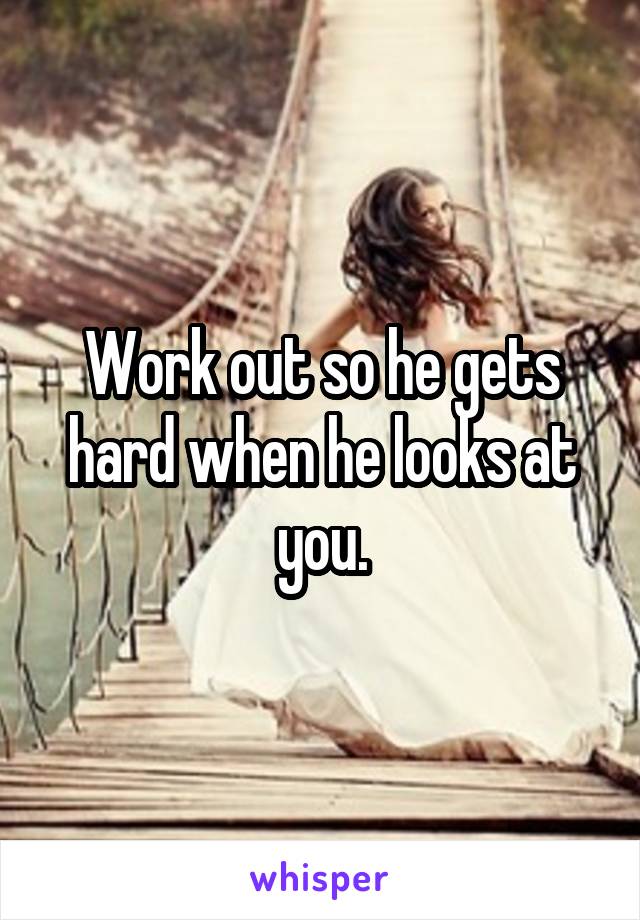 Work out so he gets hard when he looks at you.