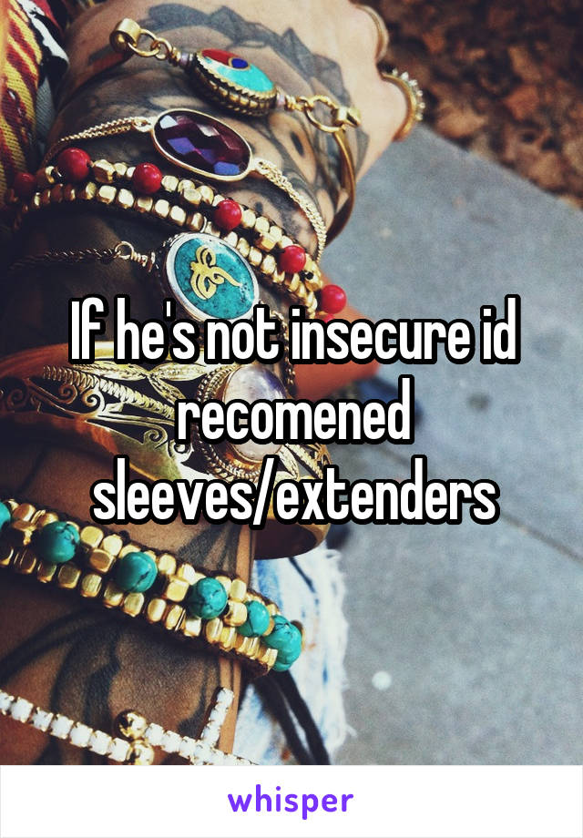 If he's not insecure id recomened sleeves/extenders