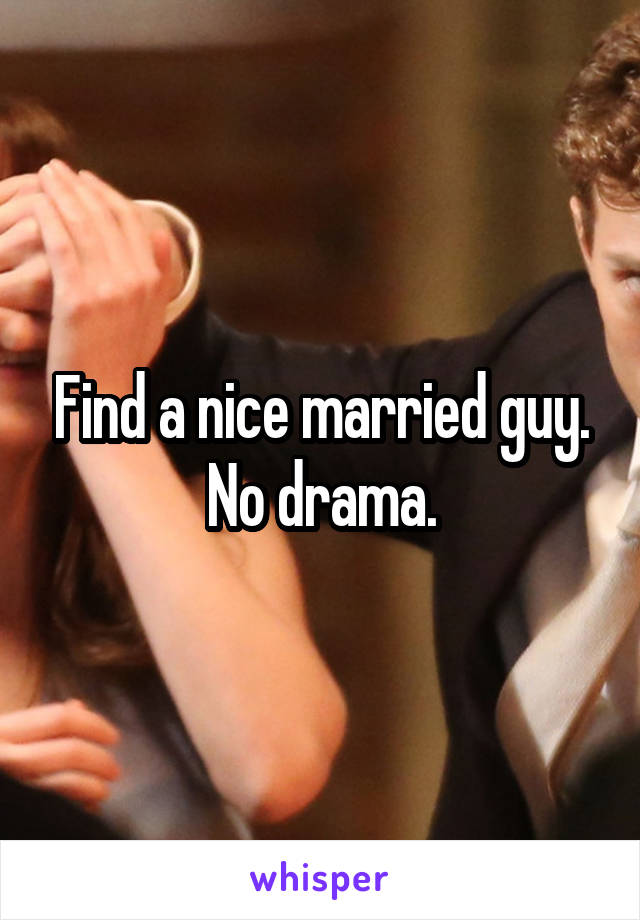 Find a nice married guy. No drama.