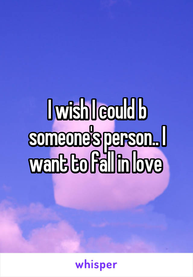 I wish I could b someone's person.. I want to fall in love 